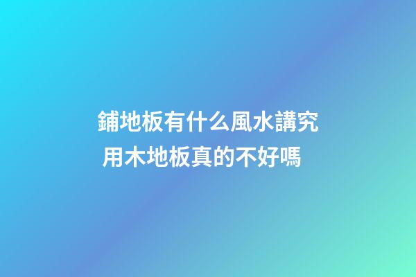 鋪地板有什么風水講究 用木地板真的不好嗎